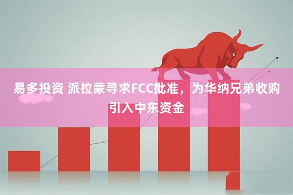 易多投资 派拉蒙寻求FCC批准,为华纳兄弟收购引入中东资金