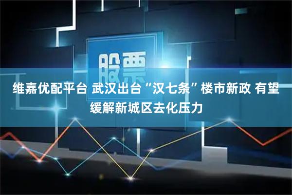 维嘉优配平台 武汉出台“汉七条”楼市新政 有望缓解新城区去化压力