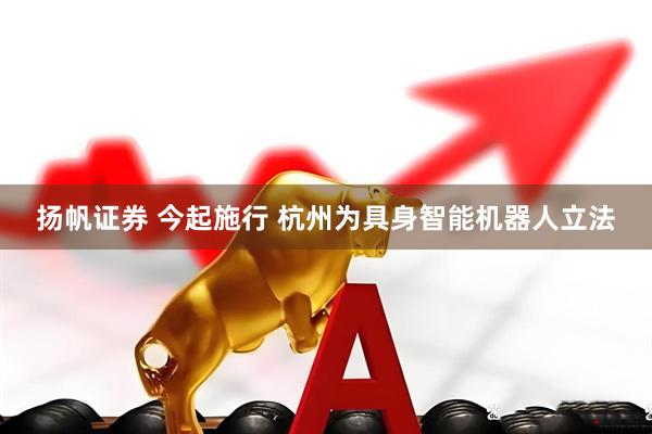 扬帆证券 今起施行 杭州为具身智能机器人立法