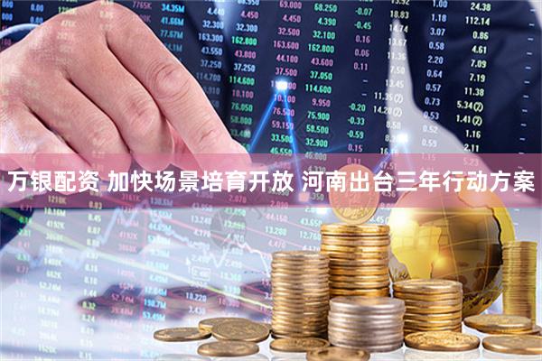 万银配资 加快场景培育开放 河南出台三年行动方案