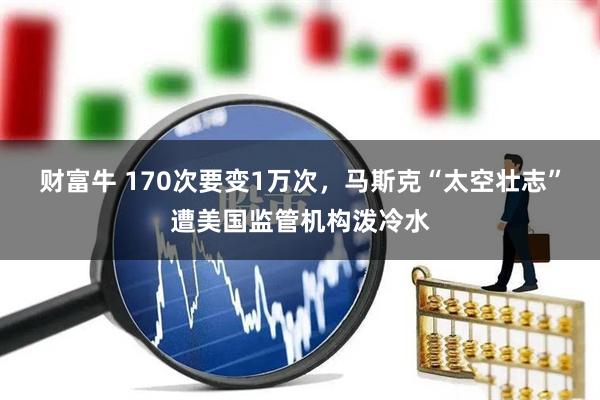 财富牛 170次要变1万次，马斯克“太空壮志”遭美国监管机构泼冷水