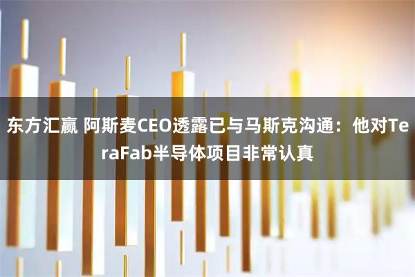 东方汇赢 阿斯麦CEO透露已与马斯克沟通：他对TeraFab半导体项目非常认真