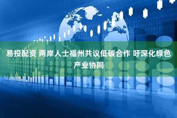 易投配资 两岸人士福州共议低碳合作 吁深化绿色产业协同