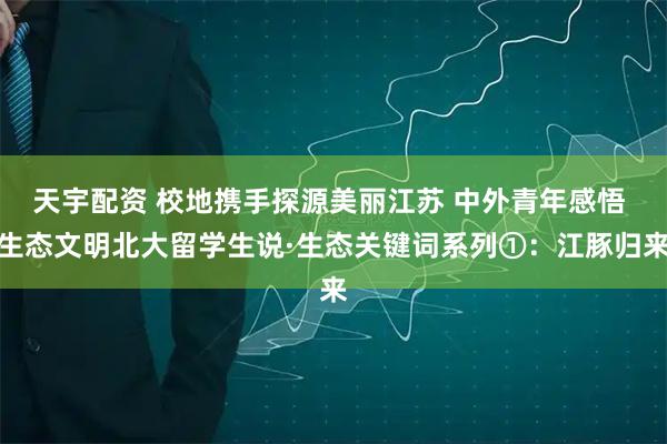天宇配资 校地携手探源美丽江苏 中外青年感悟 生态文明北大留学生说·生态关键词系列①：江豚归来
