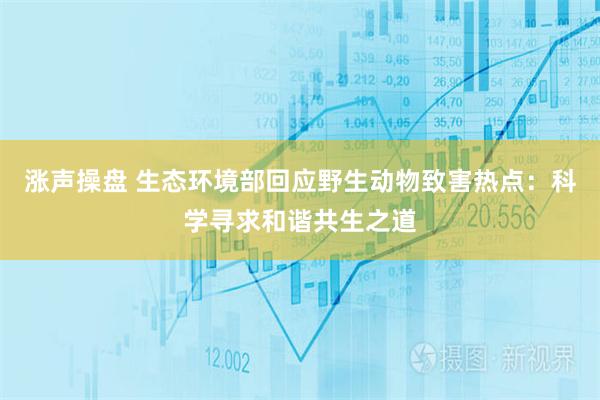 涨声操盘 生态环境部回应野生动物致害热点:科学寻求和谐共生之道