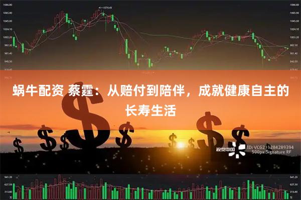 蜗牛配资 蔡霆：从赔付到陪伴，成就健康自主的长寿生活