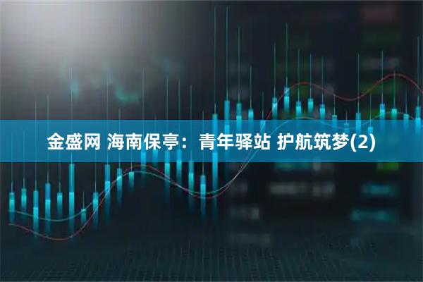 金盛网 海南保亭：青年驿站 护航筑梦(2)