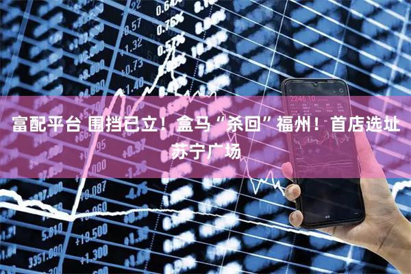 富配平台 围挡已立！盒马“杀回”福州！首店选址苏宁广场