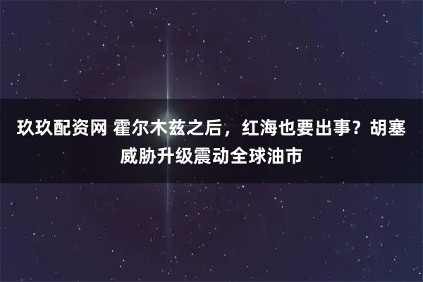 玖玖配资网 霍尔木兹之后，红海也要出事？胡塞威胁升级震动全球油市