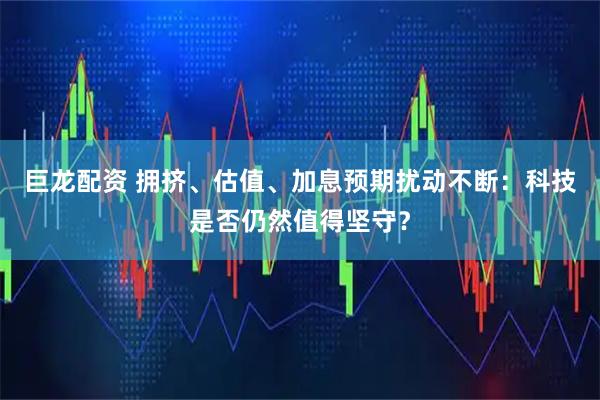 巨龙配资 拥挤、估值、加息预期扰动不断：科技是否仍然值得坚守？