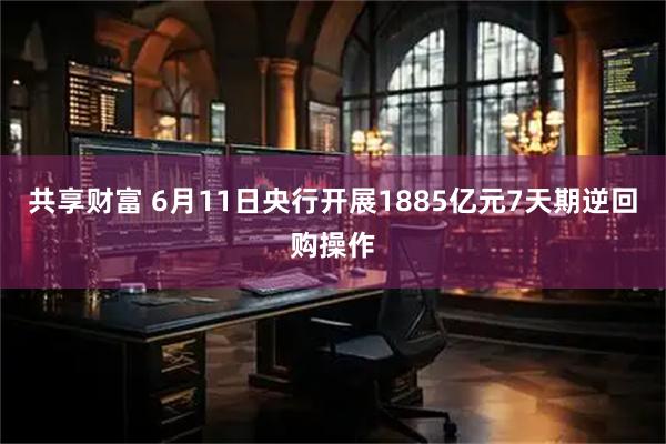 共享财富 6月11日央行开展1885亿元7天期逆回购操作