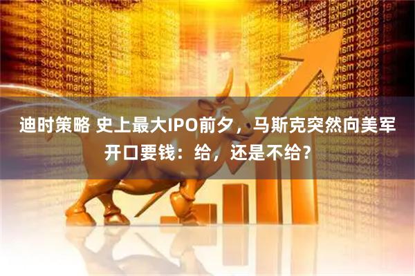 迪时策略 史上最大IPO前夕，马斯克突然向美军开口要钱：给，还是不给？