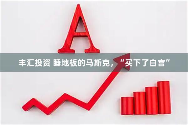 丰汇投资 睡地板的马斯克，“买下了白宫”