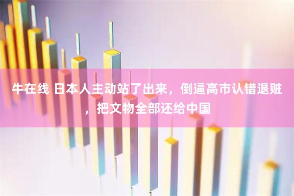 牛在线 日本人主动站了出来，倒逼高市认错退赃，把文物全部还给中国