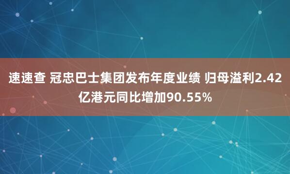 速速查 冠忠巴士集团发布年度业绩 归母溢利2.42亿港元同比增加90.55%