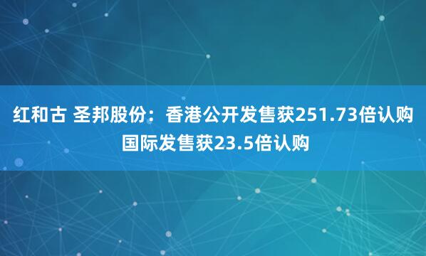 红和古 圣邦股份：香港公开发售获251.73倍认购 国际发售获23.5倍认购