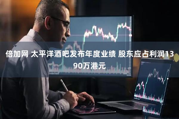 倍加网 太平洋酒吧发布年度业绩 股东应占利润1390万港元
