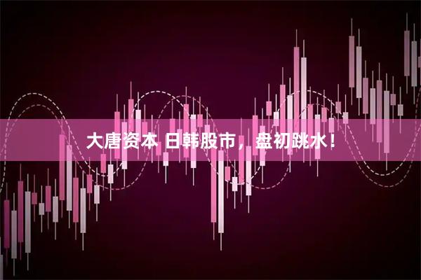 大唐资本 日韩股市，盘初跳水！
