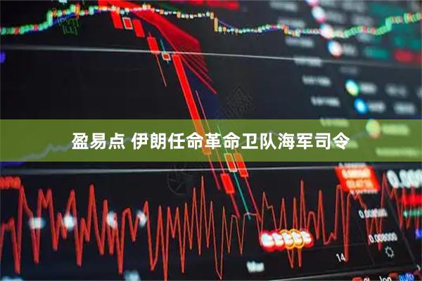 盈易点 伊朗任命革命卫队海军司令