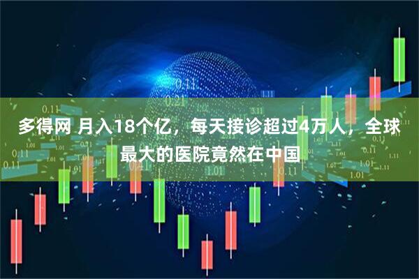 多得网 月入18个亿，每天接诊超过4万人，全球最大的医院竟然在中国