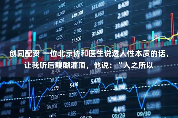 创同配资 一位北京协和医生说透人性本质的话，让我听后醍醐灌顶，他说：“人之所以