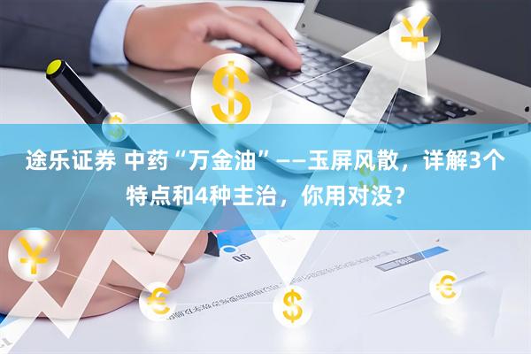 途乐证券 中药“万金油”——玉屏风散，详解3个特点和4种主治，你用对没？