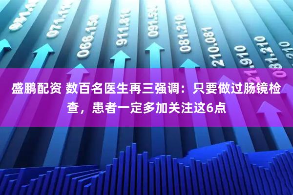 盛鹏配资 数百名医生再三强调:只要做过肠镜检查,患者一定多加关注这6点