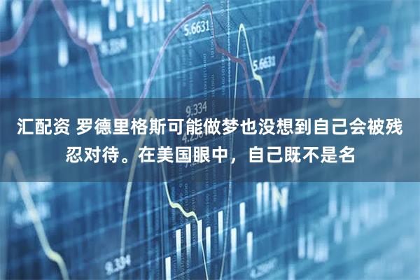 汇配资 罗德里格斯可能做梦也没想到自己会被残忍对待。在美国眼中，自己既不是名