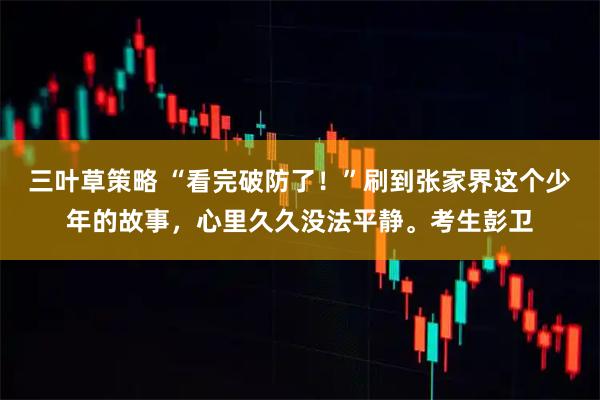 三叶草策略 “看完破防了！”刷到张家界这个少年的故事，心里久久没法平静。考生彭卫
