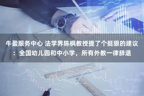 牛盈服务中心 法学界陈枫教授提了个挺狠的建议：全国幼儿园和中小学，所有外教一律辞退