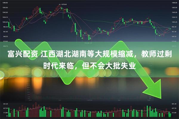 富兴配资 江西湖北湖南等大规模缩减，教师过剩时代来临，但不会大批失业