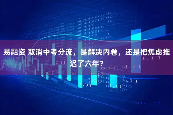 易融资 取消中考分流，是解决内卷，还是把焦虑推迟了六年？