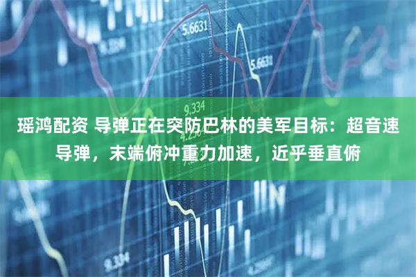 瑶鸿配资 导弹正在突防巴林的美军目标：超音速导弹，末端俯冲重力加速，近乎垂直俯