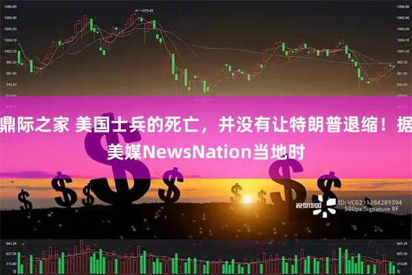 鼎际之家 美国士兵的死亡，并没有让特朗普退缩！据美媒NewsNation当地时