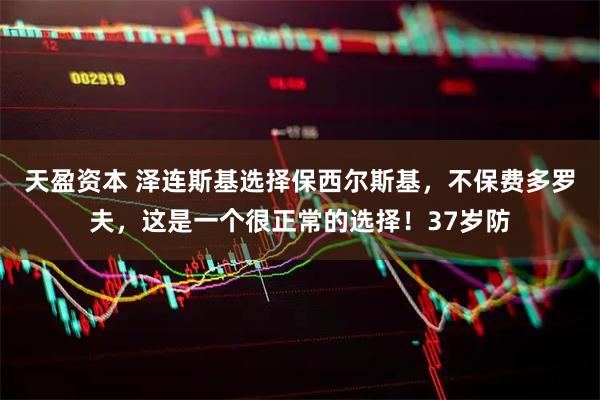 天盈资本 泽连斯基选择保西尔斯基，不保费多罗夫，这是一个很正常的选择！37岁防
