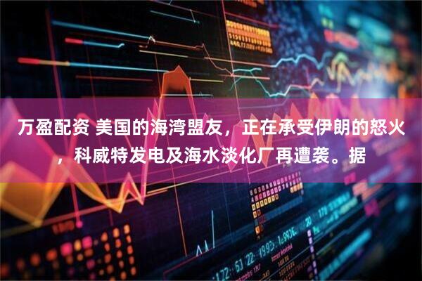 万盈配资 美国的海湾盟友，正在承受伊朗的怒火，科威特发电及海水淡化厂再遭袭。据