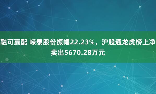 融可赢配 嵘泰股份振幅22.23%，沪股通龙虎榜上净卖出5670.28万元