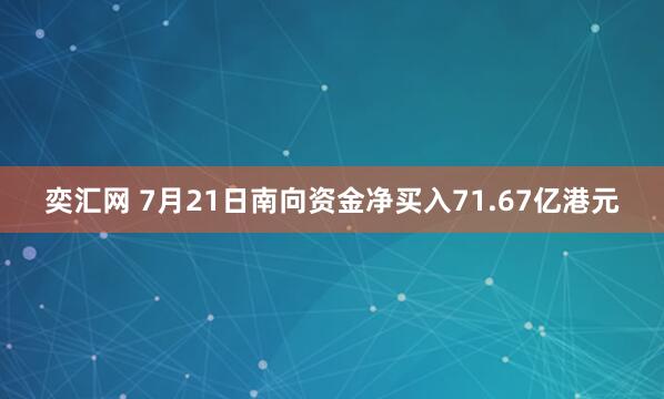 奕汇网 7月21日南向资金净买入71.67亿港元