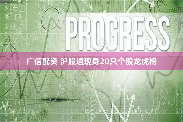 广信配资 沪股通现身20只个股龙虎榜