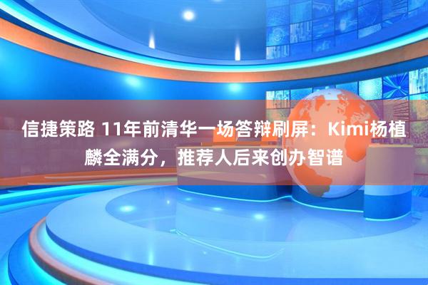 信捷策路 11年前清华一场答辩刷屏：Kimi杨植麟全满分，推荐人后来创办智谱
