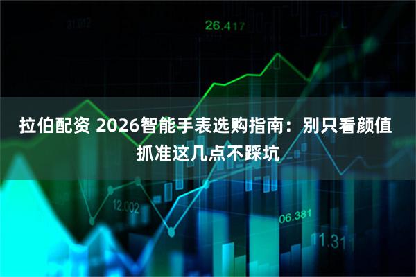 拉伯配资 2026智能手表选购指南：别只看颜值 抓准这几点不踩坑