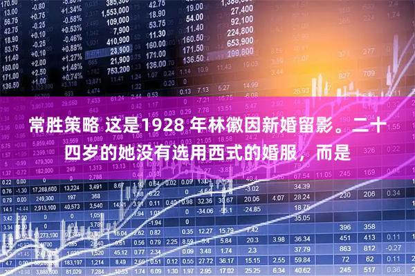 常胜策略 这是1928 年林徽因新婚留影。二十四岁的她没有选用西式的婚服，而是