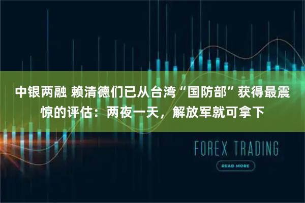 中银两融 赖清德们已从台湾“国防部”获得最震惊的评估:两夜一天,解放军就可拿下