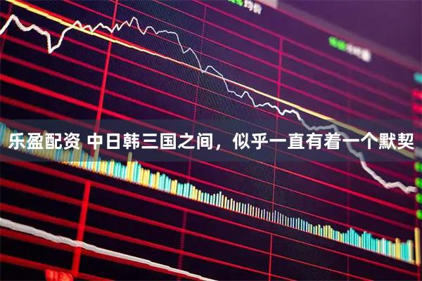 乐盈配资 中日韩三国之间，似乎一直有着一个默契