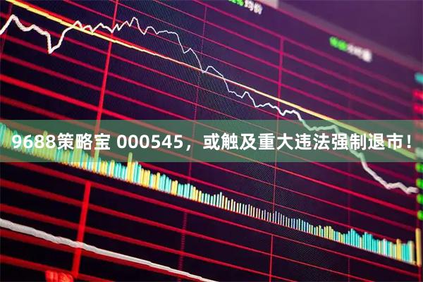 9688策略宝 000545，或触及重大违法强制退市！