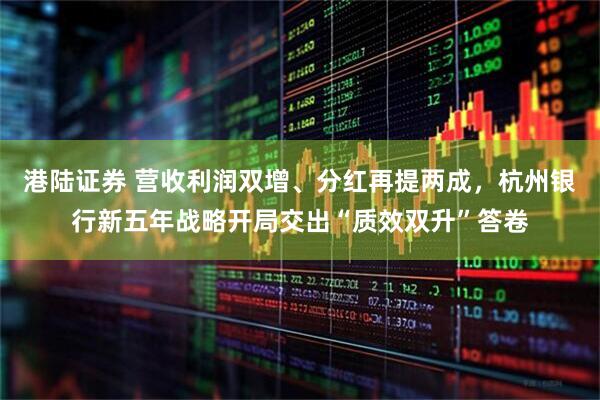 港陆证券 营收利润双增、分红再提两成，杭州银行新五年战略开局交出“质效双升”答卷