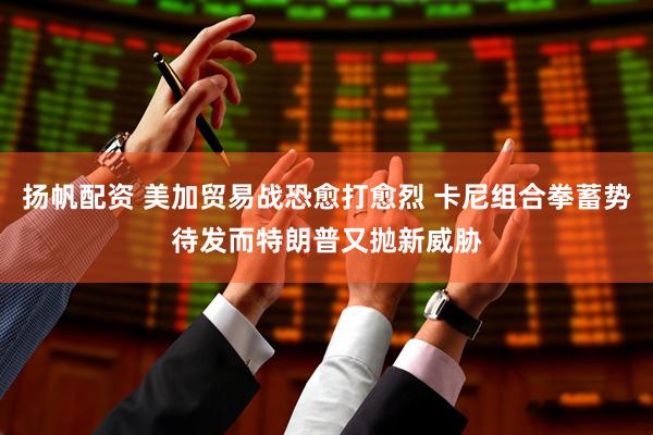 扬帆配资 美加贸易战恐愈打愈烈 卡尼组合拳蓄势待发而特朗普又抛新威胁